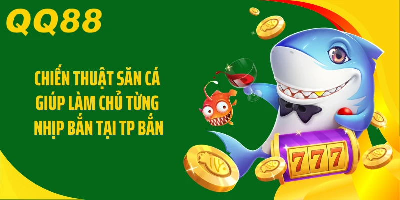 Chiến thuật săn cá giúp làm chủ từng nhịp bắn tại TP bắn